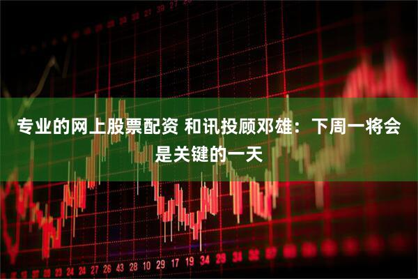 专业的网上股票配资 和讯投顾邓雄：下周一将会是关键的一天