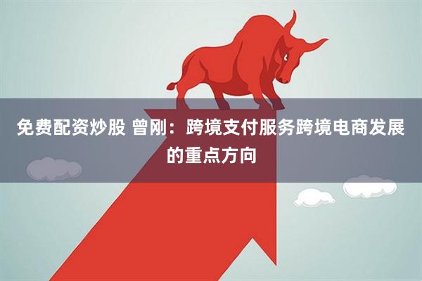 免费配资炒股 曾刚：跨境支付服务跨境电商发展的重点方向