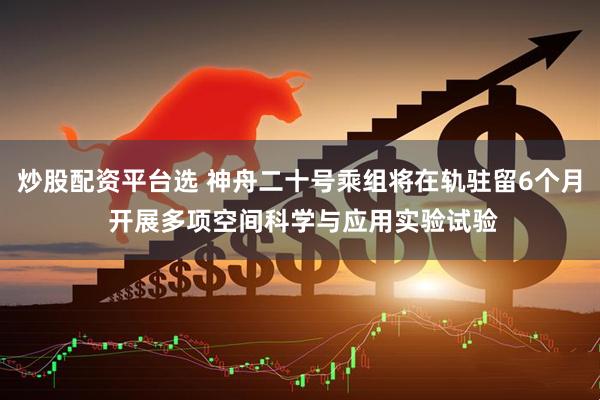 炒股配资平台选 神舟二十号乘组将在轨驻留6个月 开展多项空间科学与应用实验试验
