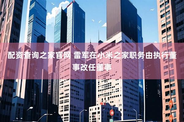 配资查询之家官网 雷军在小米之家职务由执行董事改任董事